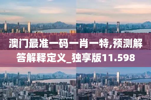 澳门最准一码一肖一特,预测解答解释定义_独享版11.598