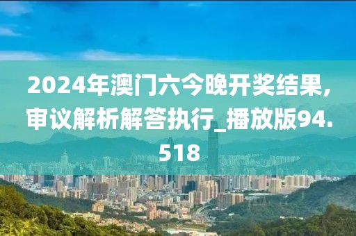 2024年澳门六今晚开奖结果,审议解析解答执行_播放版94.518