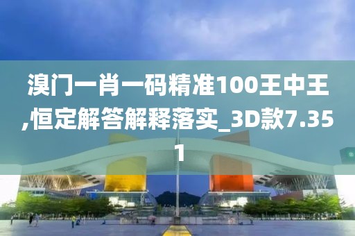 溴门一肖一码精准100王中王,恒定解答解释落实_3D款7.351