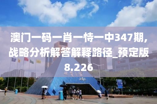 澳门一码一肖一恃一中347期,战略分析解答解释路径_预定版8.226