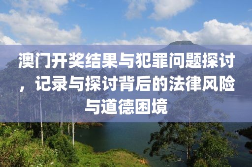 澳门开奖结果与犯罪问题探讨，记录与探讨背后的法律风险与道德困境