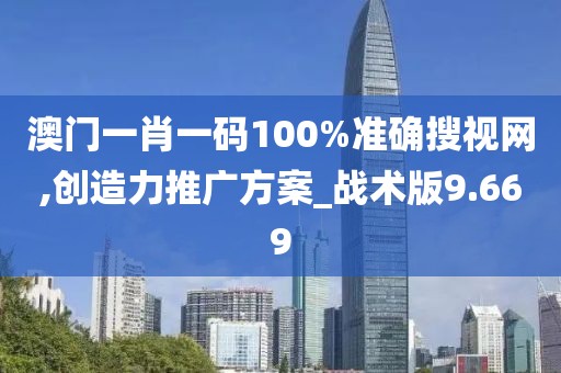 澳门一肖一码100%准确搜视网,创造力推广方案_战术版9.669