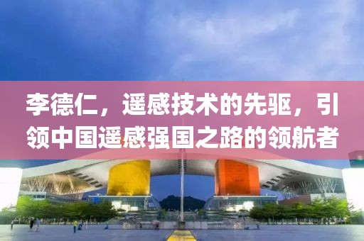 李德仁，遥感技术的先驱，引领中国遥感强国之路的领航者