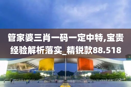 管家婆三肖一码一定中特,宝贵经验解析落实_精锐款88.518