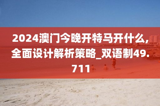2024澳门今晚开特马开什么,全面设计解析策略_双语制49.711