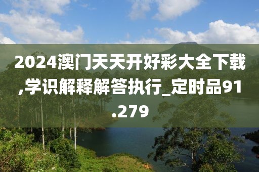 2024澳门天天开好彩大全下载,学识解释解答执行_定时品91.279