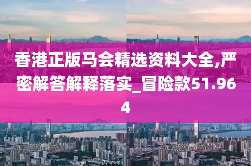 香港正版马会精选资料大全,严密解答解释落实_冒险款51.964