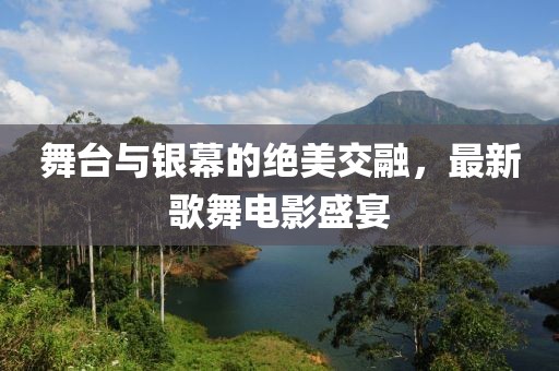 舞台与银幕的绝美交融，最新歌舞电影盛宴