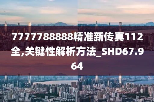 7777788888精准新传真112全,关键性解析方法_SHD67.964