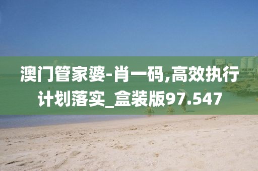 澳门管家婆-肖一码,高效执行计划落实_盒装版97.547