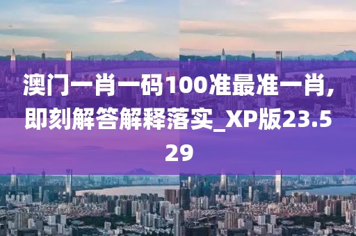 澳门一肖一码100准最准一肖,即刻解答解释落实_XP版23.529