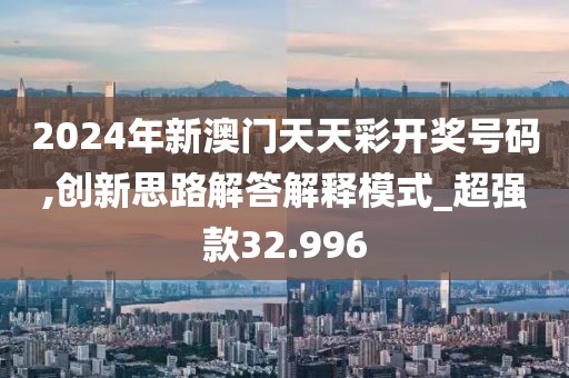 2024年新澳门天天彩开奖号码,创新思路解答解释模式_超强款32.996