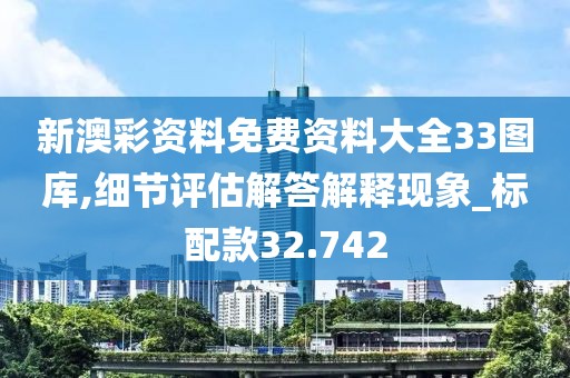 新澳彩资料免费资料大全33图库,细节评估解答解释现象_标配款32.742