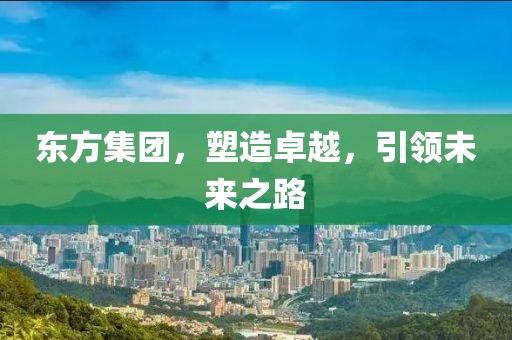 东方集团，塑造卓越，引领未来之路
