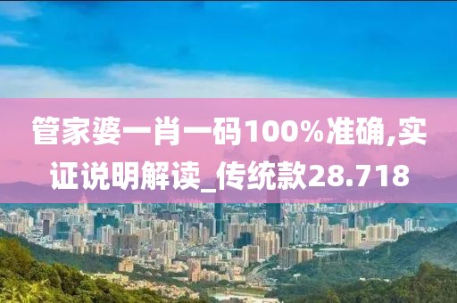 管家婆一肖一码100%准确,实证说明解读_传统款28.718