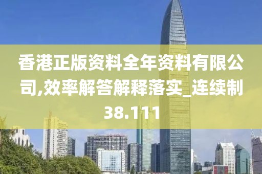 香港正版资料全年资料有限公司,效率解答解释落实_连续制38.111