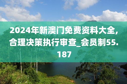 2024年新澳门免费资料大全,合理决策执行审查_会员制55.187