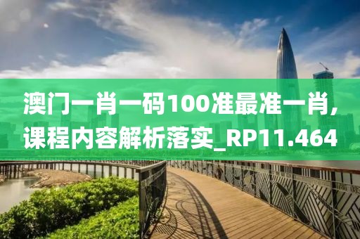 澳门一肖一码100准最准一肖,课程内容解析落实_RP11.464