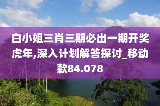 白小姐三肖三期必出一期开奖虎年,深入计划解答探讨_移动款84.078