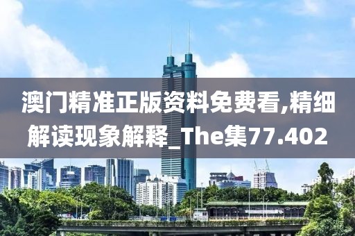 澳门精准正版资料免费看,精细解读现象解释_The集77.402