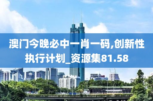 澳门今晚必中一肖一码,创新性执行计划_资源集81.58