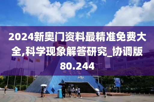 2024新奥门资料最精准免费大全,科学现象解答研究_协调版80.244