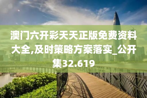 澳门六开彩天天正版免费资料大全,及时策略方案落实_公开集32.619