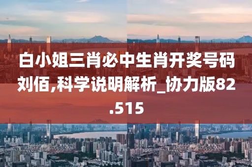 白小姐三肖必中生肖开奖号码刘佰,科学说明解析_协力版82.515