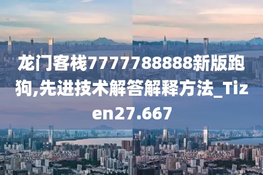 龙门客栈7777788888新版跑狗,先进技术解答解释方法_Tizen27.667