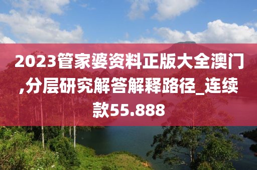 2023管家婆资料正版大全澳门,分层研究解答解释路径_连续款55.888