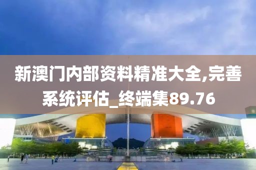 新澳门内部资料精准大全,完善系统评估_终端集89.76
