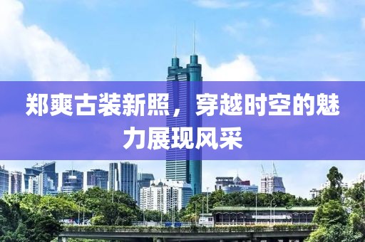 郑爽古装新照，穿越时空的魅力展现风采