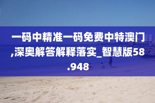 一码中精准一码免费中特澳门,深奥解答解释落实_智慧版58.948