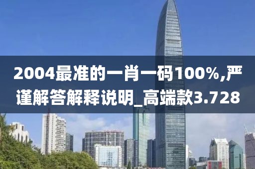 2004最准的一肖一码100%,严谨解答解释说明_高端款3.728