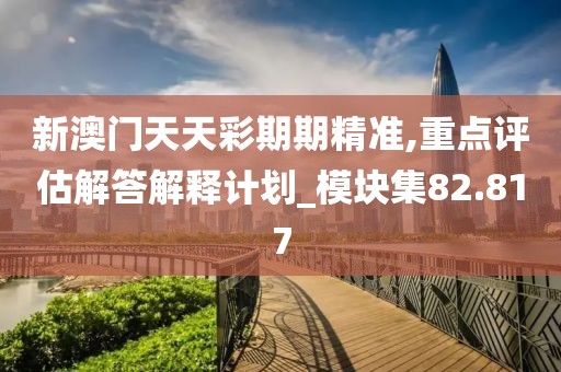 新澳门天天彩期期精准,重点评估解答解释计划_模块集82.817