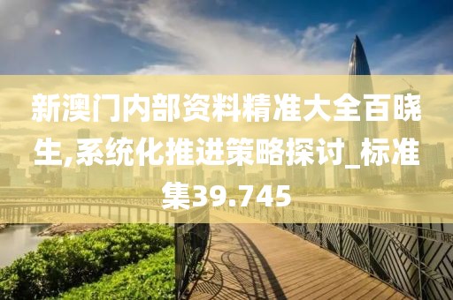 新澳门内部资料精准大全百晓生,系统化推进策略探讨_标准集39.745