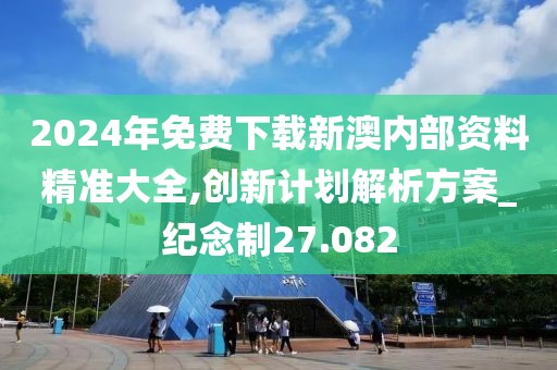 2024年免费下载新澳内部资料精准大全,创新计划解析方案_纪念制27.082