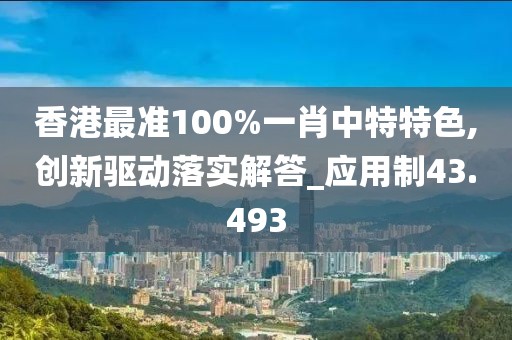 香港最准100%一肖中特特色,创新驱动落实解答_应用制43.493