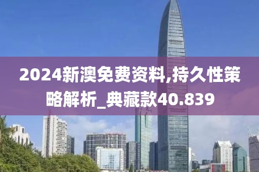 2024新澳免费资料,持久性策略解析_典藏款40.839