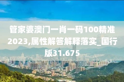 管家婆澳门一肖一码100精准2023,属性解答解释落实_国行版31.675