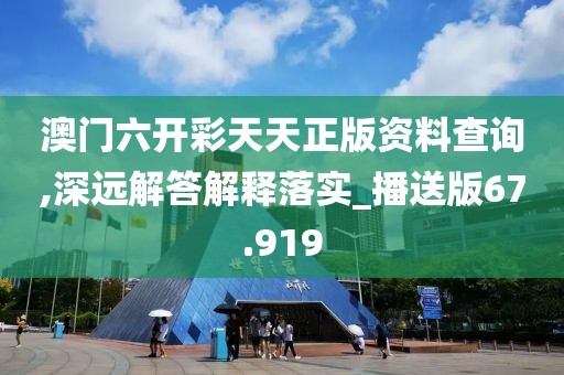 澳门六开彩天天正版资料查询,深远解答解释落实_播送版67.919