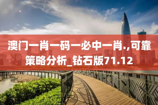澳门一肖一码一必中一肖.,可靠策略分析_钻石版71.12