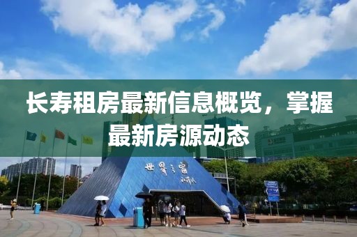 长寿租房最新信息概览，掌握最新房源动态