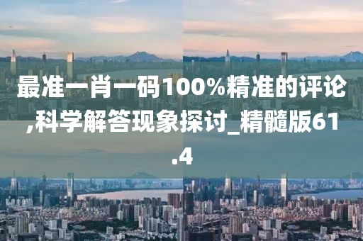 最准一肖一码100%精准的评论,科学解答现象探讨_精髓版61.4