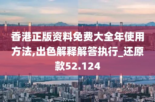 香港正版资料免费大全年使用方法,出色解释解答执行_还原款52.124