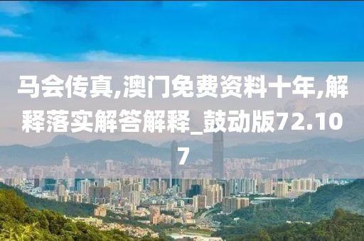 马会传真,澳门免费资料十年,解释落实解答解释_鼓动版72.107