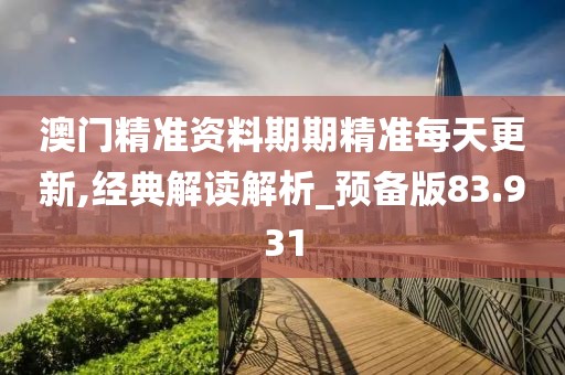 澳门精准资料期期精准每天更新,经典解读解析_预备版83.931