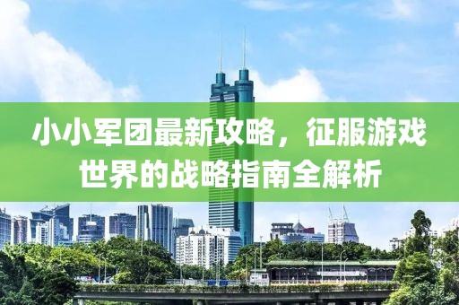 小小军团最新攻略，征服游戏世界的战略指南全解析