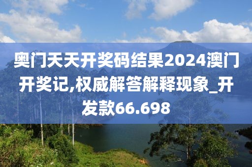 奥门天天开奖码结果2024澳门开奖记,权威解答解释现象_开发款66.698
