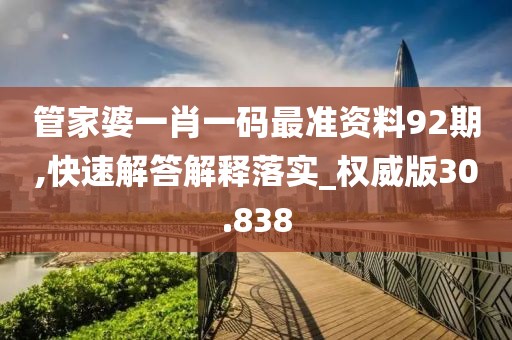 管家婆一肖一码最准资料92期,快速解答解释落实_权威版30.838